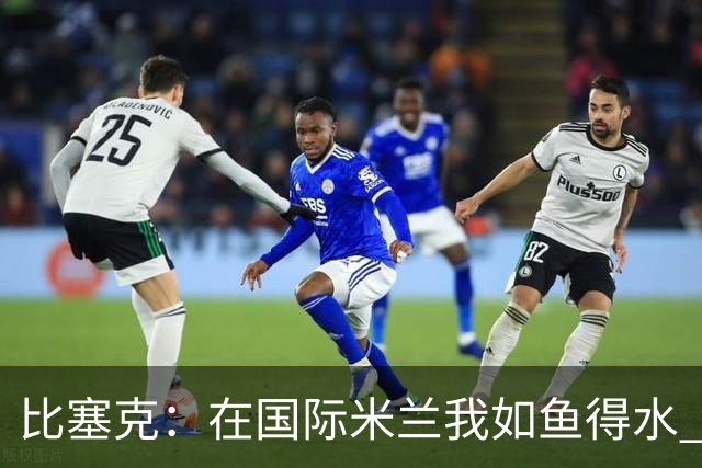 比塞克：在国际米兰我如鱼得水 克洛普的领袖气质令我赞叹